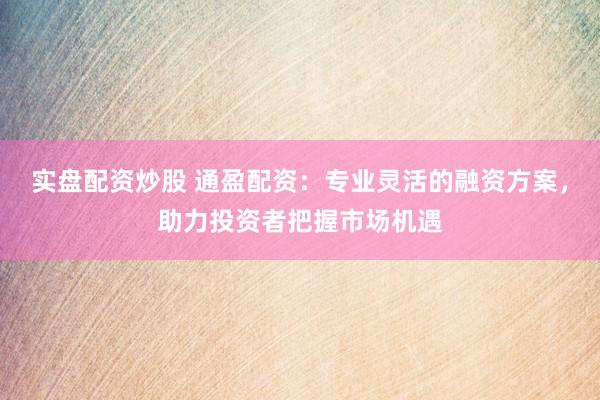 实盘配资炒股 通盈配资：专业灵活的融资方案，助力投资者把握市场机遇