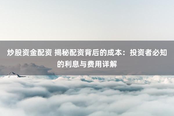 炒股资金配资 揭秘配资背后的成本：投资者必知的利息与费用详解