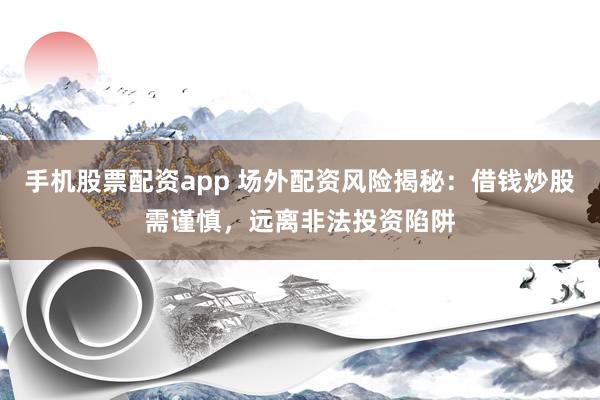 手机股票配资app 场外配资风险揭秘：借钱炒股需谨慎，远离非法投资陷阱