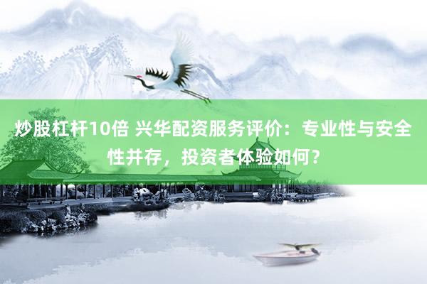 炒股杠杆10倍 兴华配资服务评价：专业性与安全性并存，投资者体验如何？