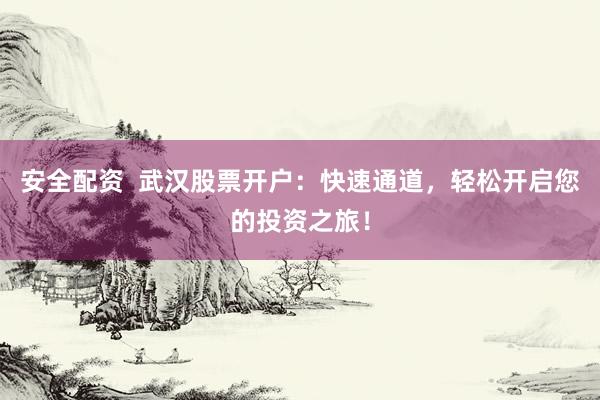 安全配资  武汉股票开户：快速通道，轻松开启您的投资之旅！