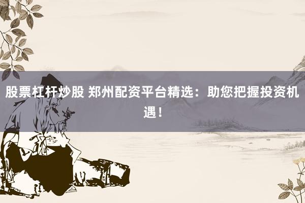 股票杠杆炒股 郑州配资平台精选：助您把握投资机遇！