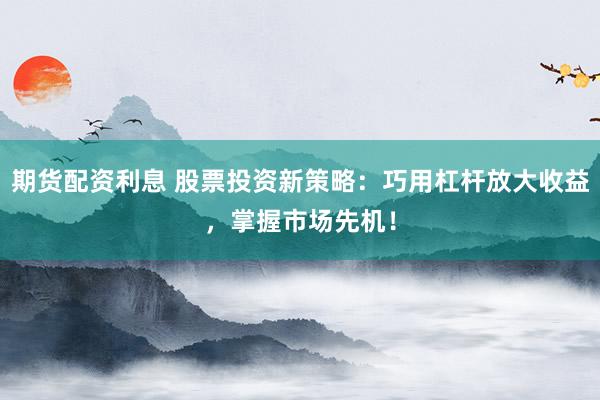 期货配资利息 股票投资新策略：巧用杠杆放大收益，掌握市场先机！