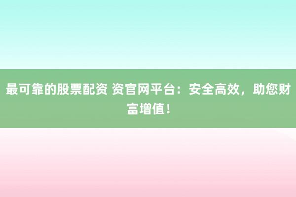 最可靠的股票配资 资官网平台：安全高效，助您财富增值！