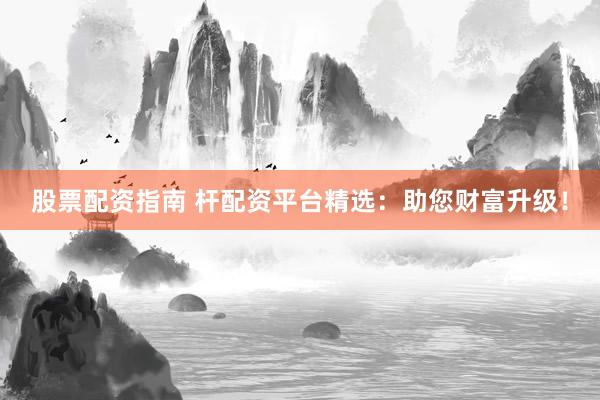股票配资指南 杆配资平台精选：助您财富升级！