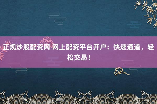 正规炒股配资网 网上配资平台开户：快速通道，轻松交易！