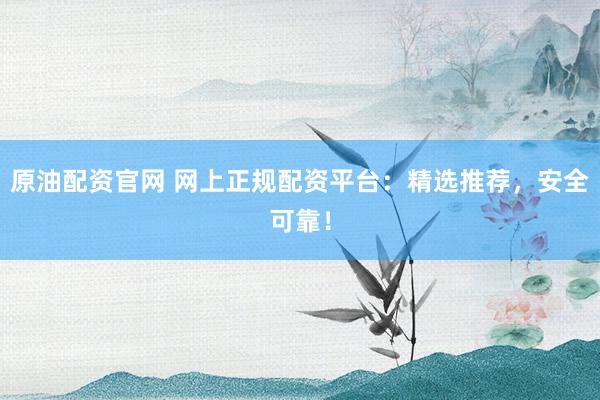原油配资官网 网上正规配资平台：精选推荐，安全可靠！
