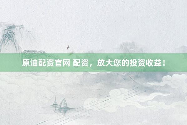 原油配资官网 配资，放大您的投资收益！