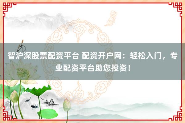 智沪深股票配资平台 配资开户网：轻松入门，专业配资平台助您投资！