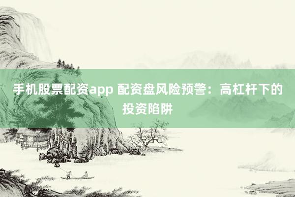 手机股票配资app 配资盘风险预警：高杠杆下的投资陷阱