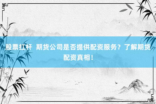 股票扛杆  期货公司是否提供配资服务？了解期货配资真相！