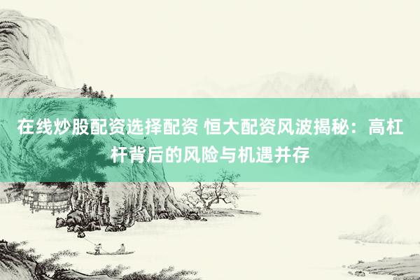 在线炒股配资选择配资 恒大配资风波揭秘：高杠杆背后的风险与机遇并存