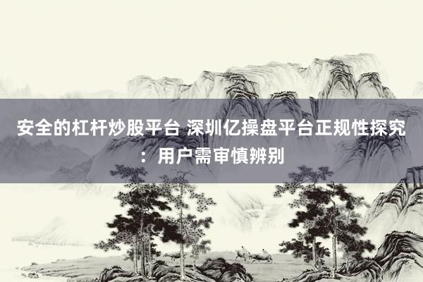 安全的杠杆炒股平台 深圳亿操盘平台正规性探究：用户需审慎辨别