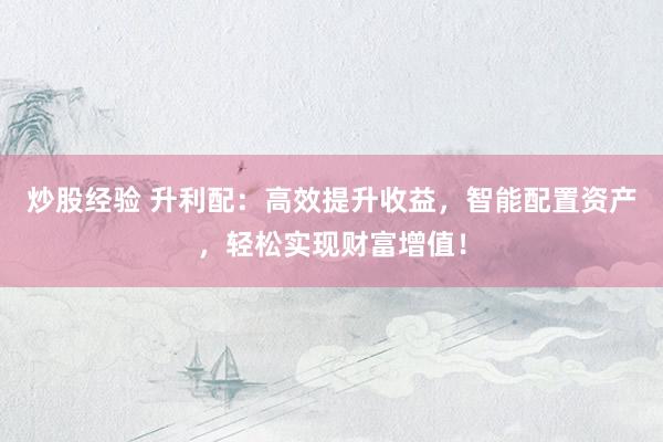 炒股经验 升利配：高效提升收益，智能配置资产，轻松实现财富增值！
