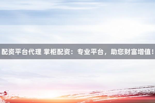 配资平台代理 掌柜配资：专业平台，助您财富增值！