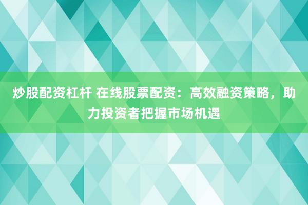 炒股配资杠杆 在线股票配资：高效融资策略，助力投资者把握市场机遇