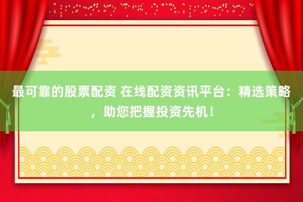 最可靠的股票配资 在线配资资讯平台：精选策略，助您把握投资先机！