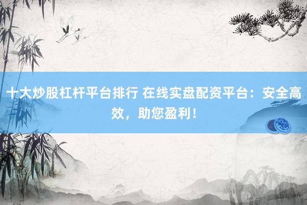 十大炒股杠杆平台排行 在线实盘配资平台：安全高效，助您盈利！