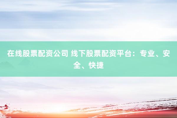 在线股票配资公司 线下股票配资平台：专业、安全、快捷