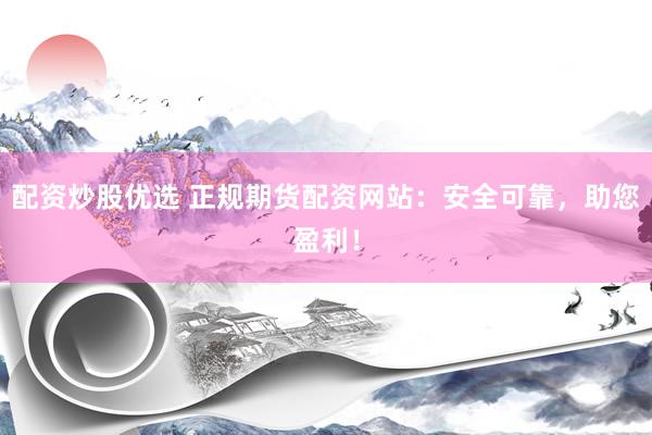 配资炒股优选 正规期货配资网站：安全可靠，助您盈利！