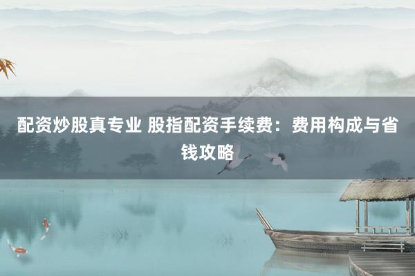 配资炒股真专业 股指配资手续费：费用构成与省钱攻略