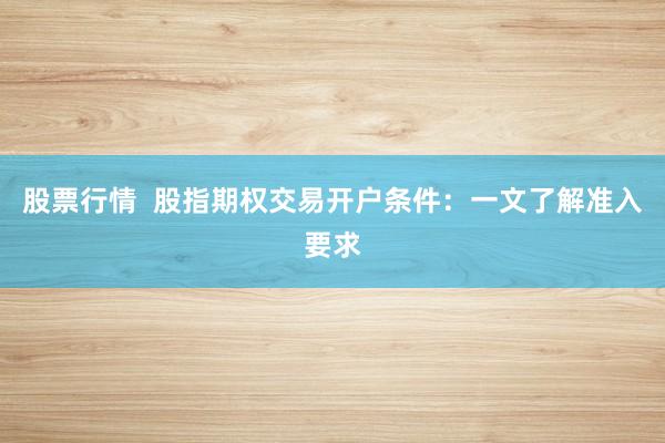 股票行情  股指期权交易开户条件：一文了解准入要求