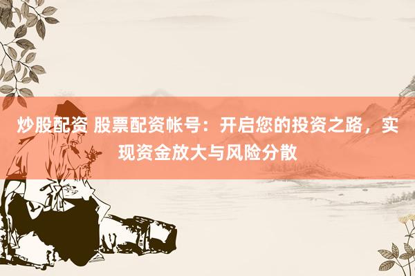 炒股配资 股票配资帐号：开启您的投资之路，实现资金放大与风险分散