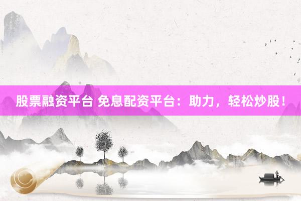 股票融资平台 免息配资平台：助力，轻松炒股！