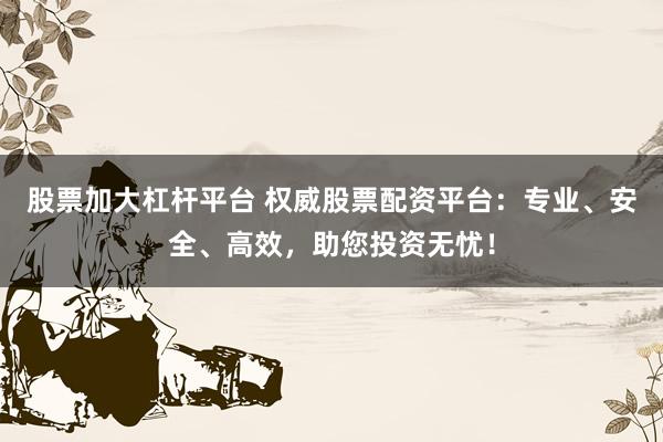 股票加大杠杆平台 权威股票配资平台：专业、安全、高效，助您投资无忧！