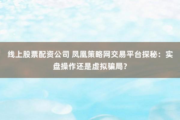 线上股票配资公司 凤凰策略网交易平台探秘：实盘操作还是虚拟骗局？