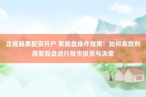 正规股票配资开户 聚股盘操作指南：如何高效利用聚股盘进行股市投资与决策