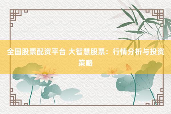 全国股票配资平台 大智慧股票：行情分析与投资策略