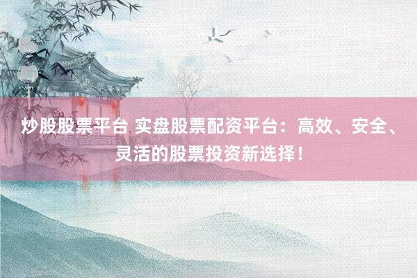 炒股股票平台 实盘股票配资平台：高效、安全、灵活的股票投资新选择！