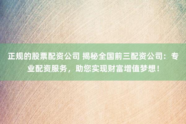 正规的股票配资公司 揭秘全国前三配资公司：专业配资服务，助您实现财富增值梦想！