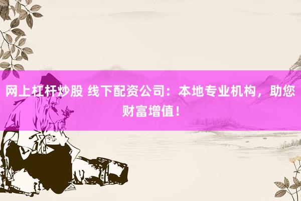 网上杠杆炒股 线下配资公司：本地专业机构，助您财富增值！