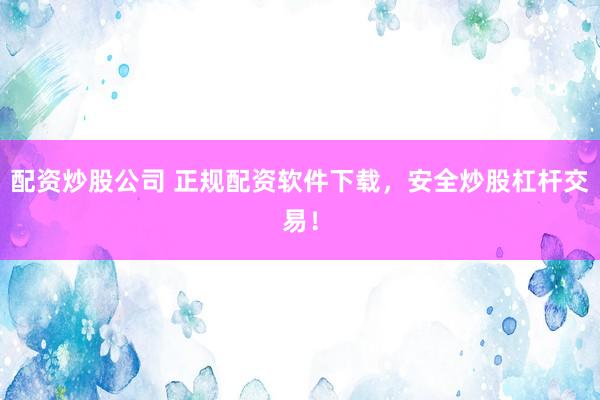 配资炒股公司 正规配资软件下载，安全炒股杠杆交易！