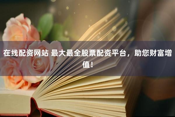 在线配资网站 最大最全股票配资平台，助您财富增值！