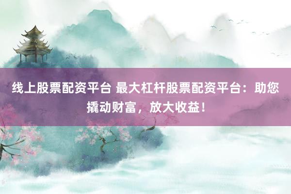 线上股票配资平台 最大杠杆股票配资平台：助您撬动财富，放大收益！