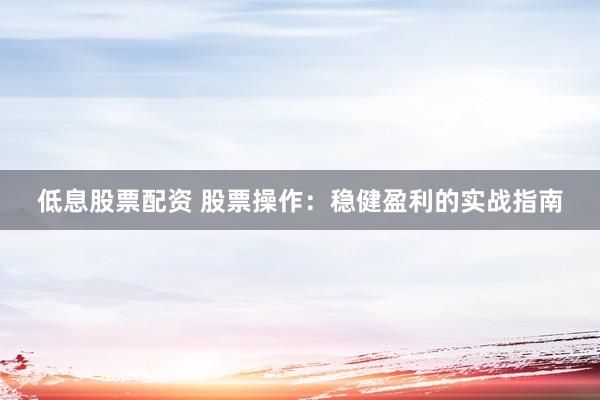 低息股票配资 股票操作：稳健盈利的实战指南