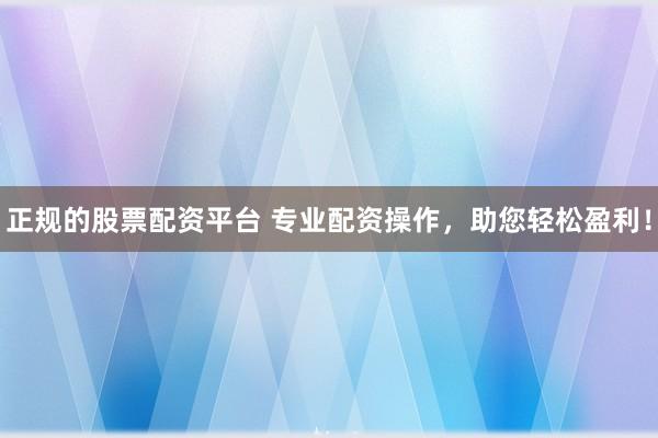 正规的股票配资平台 专业配资操作，助您轻松盈利！