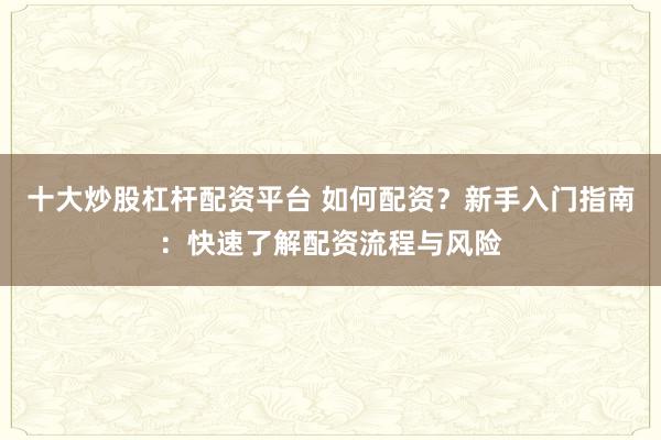 十大炒股杠杆配资平台 如何配资？新手入门指南：快速了解配资流程与风险