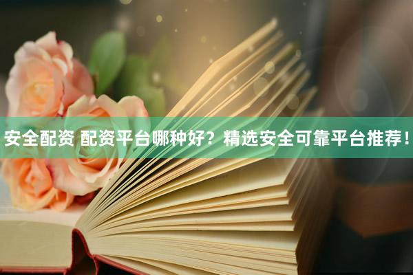 安全配资 配资平台哪种好？精选安全可靠平台推荐！