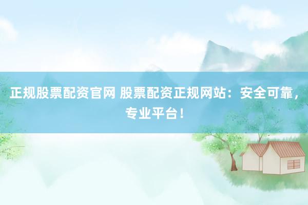 正规股票配资官网 股票配资正规网站：安全可靠，专业平台！