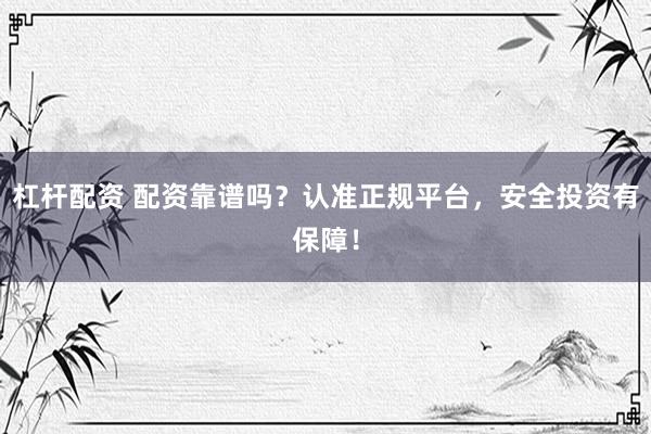 杠杆配资 配资靠谱吗？认准正规平台，安全投资有保障！