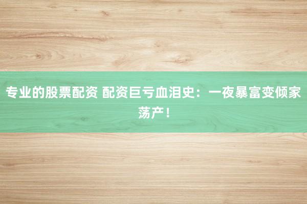 专业的股票配资 配资巨亏血泪史：一夜暴富变倾家荡产！