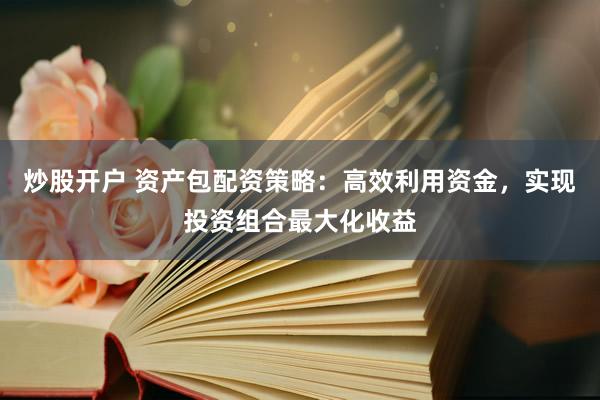 炒股开户 资产包配资策略：高效利用资金，实现投资组合最大化收益