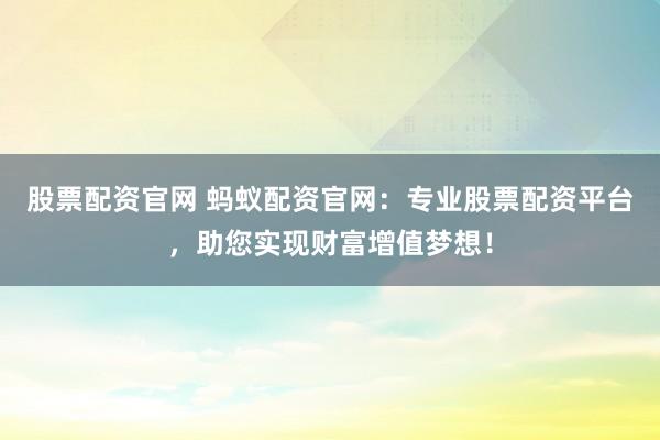 股票配资官网 蚂蚁配资官网：专业股票配资平台，助您实现财富增值梦想！