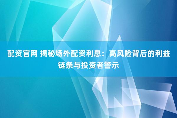 配资官网 揭秘场外配资利息：高风险背后的利益链条与投资者警示