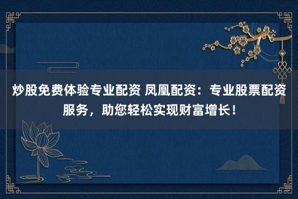 炒股免费体验专业配资 凤凰配资：专业股票配资服务，助您轻松实现财富增长！