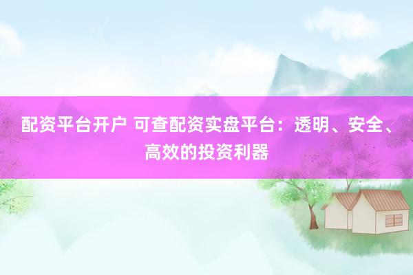 配资平台开户 可查配资实盘平台：透明、安全、高效的投资利器